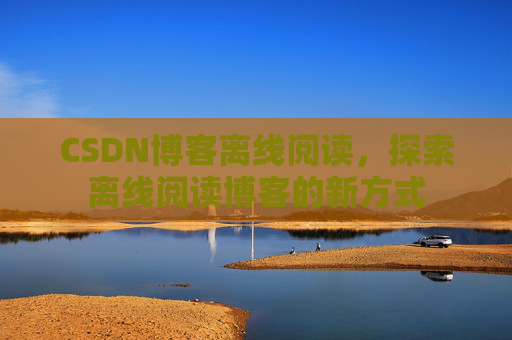 CSDN博客离线阅读，探索离线阅读博客的新方式